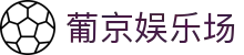 葡京娱乐场|澳门葡京ag试玩_新葡京网娱乐正规网址官网手机版旗舰厅客户端欢迎您